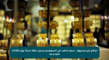 ارتفاع غير مسبوق.. سعر الذهب في السعودية يسجل رقمًا جديدًا يوم الثلاثاء 10-3-1447